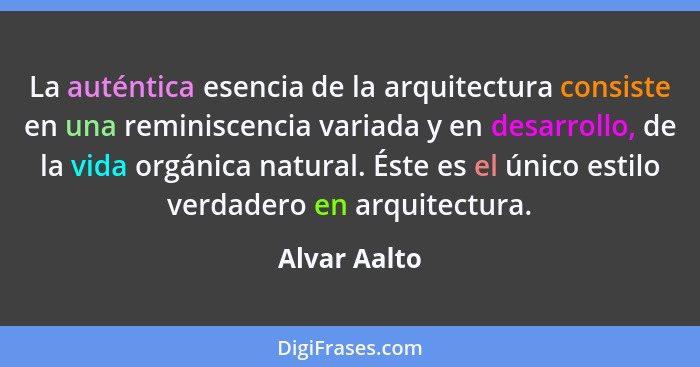 La auténtica esencia de la arquitectura consiste en una reminiscencia variada y en desarrollo, de la vida orgánica natural. Éste es el ú... - Alvar Aalto