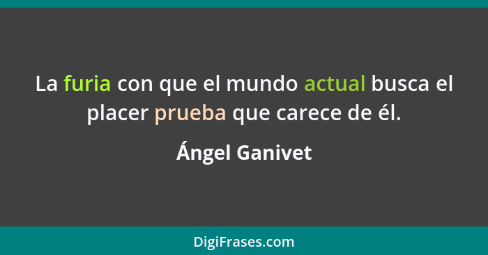 La furia con que el mundo actual busca el placer prueba que carece de él.... - Ángel Ganivet