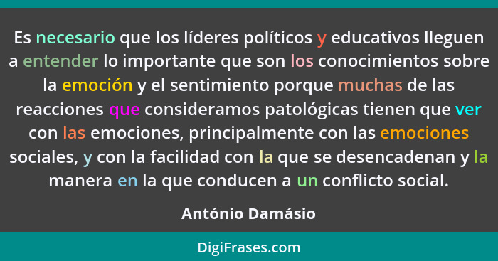 Es necesario que los líderes políticos y educativos lleguen a entender lo importante que son los conocimientos sobre la emoción y el... - António Damásio