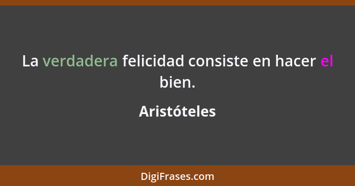 La verdadera felicidad consiste en hacer el bien.... - Aristóteles