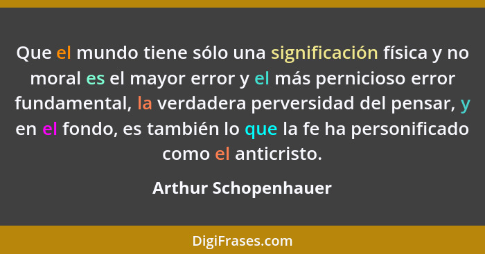 Que el mundo tiene sólo una significación física y no moral es el mayor error y el más pernicioso error fundamental, la verdader... - Arthur Schopenhauer