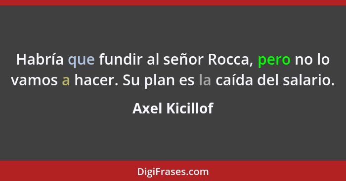 Habría que fundir al señor Rocca, pero no lo vamos a hacer. Su plan es la caída del salario.... - Axel Kicillof