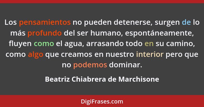 Los pensamientos no pueden detenerse, surgen de lo más profundo del ser humano, espontáneamente, fluyen como el agua... - Beatriz Chiabrera de Marchisone