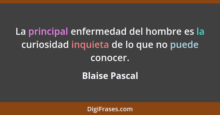 La principal enfermedad del hombre es la curiosidad inquieta de lo que no puede conocer.... - Blaise Pascal