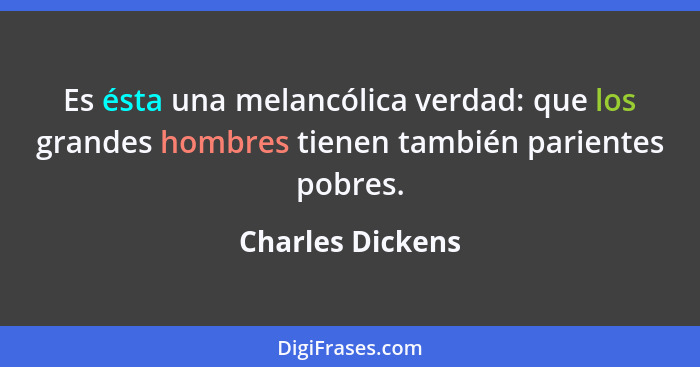 Es ésta una melancólica verdad: que los grandes hombres tienen también parientes pobres.... - Charles Dickens