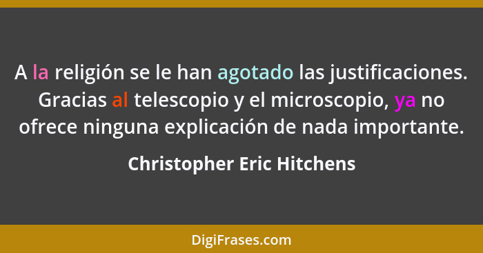 A la religión se le han agotado las justificaciones. Gracias al telescopio y el microscopio, ya no ofrece ninguna explicac... - Christopher Eric Hitchens