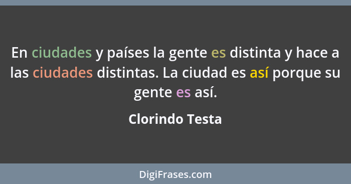 En ciudades y países la gente es distinta y hace a las ciudades distintas. La ciudad es así porque su gente es así.... - Clorindo Testa