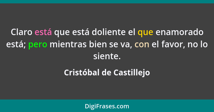 Claro está que está doliente el que enamorado está; pero mientras bien se va, con el favor, no lo siente.... - Cristóbal de Castillejo