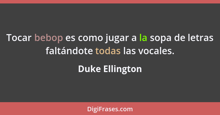 Tocar bebop es como jugar a la sopa de letras faltándote todas las vocales.... - Duke Ellington