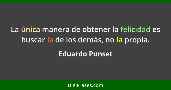 La única manera de obtener la felicidad es buscar la de los demás, no la propia.... - Eduardo Punset