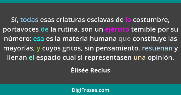 Sí, todas esas criaturas esclavas de la costumbre, portavoces de la rutina, son un ejército temible por su número: esa es la materia h... - Élisée Reclus