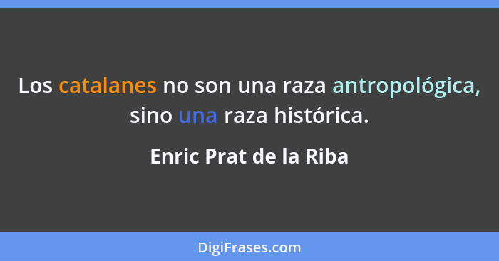 Los catalanes no son una raza antropológica, sino una raza histórica.... - Enric Prat de la Riba