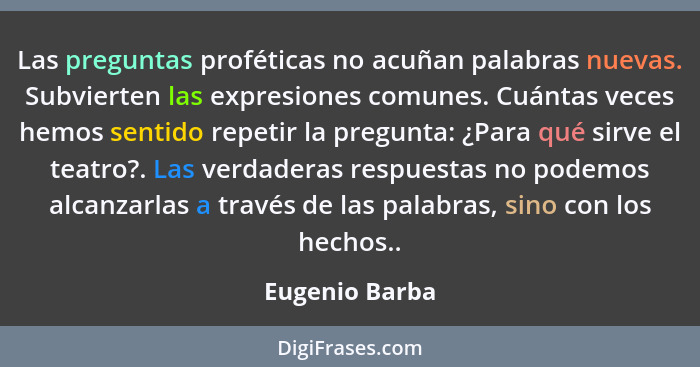 Las preguntas proféticas no acuñan palabras nuevas. Subvierten las expresiones comunes. Cuántas veces hemos sentido repetir la pregunt... - Eugenio Barba