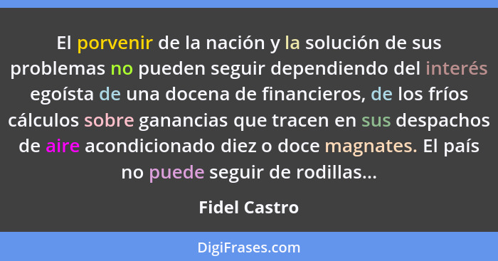 El porvenir de la nación y la solución de sus problemas no pueden seguir dependiendo del interés egoísta de una docena de financieros,... - Fidel Castro