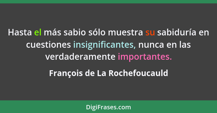 Hasta el más sabio sólo muestra su sabiduría en cuestiones insignificantes, nunca en las verdaderamente importantes.... - François de La Rochefoucauld