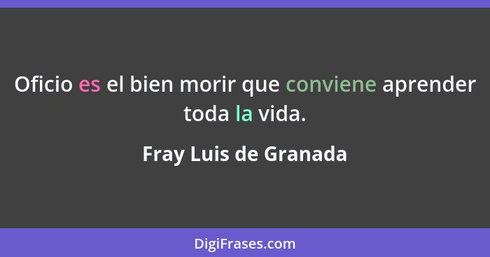 Oficio es el bien morir que conviene aprender toda la vida.... - Fray Luis de Granada