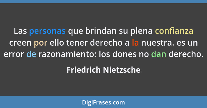 Las personas que brindan su plena confianza creen por ello tener derecho a la nuestra. es un error de razonamiento: los dones no... - Friedrich Nietzsche