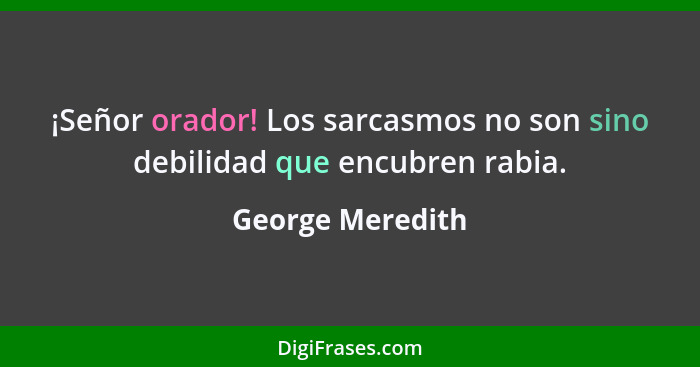 ¡Señor orador! Los sarcasmos no son sino debilidad que encubren rabia.... - George Meredith