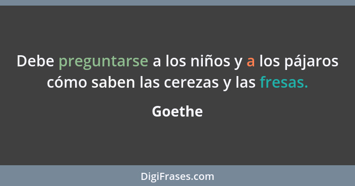 Debe preguntarse a los niños y a los pájaros cómo saben las cerezas y las fresas.... - Goethe