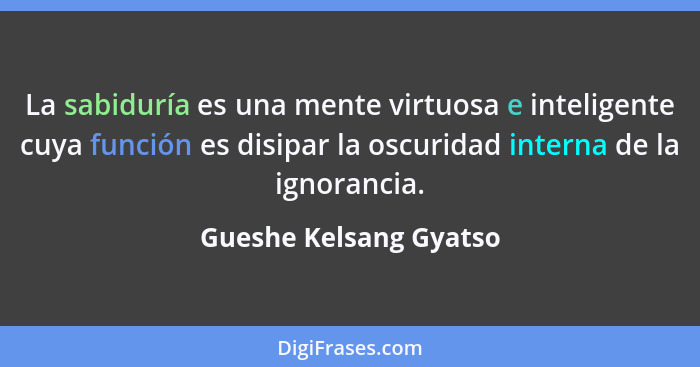 La sabiduría es una mente virtuosa e inteligente cuya función es disipar la oscuridad interna de la ignorancia.... - Gueshe Kelsang Gyatso