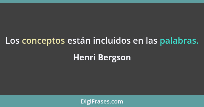 Los conceptos están incluidos en las palabras.... - Henri Bergson