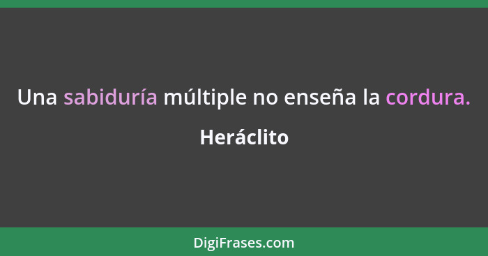 Una sabiduría múltiple no enseña la cordura.... - Heráclito