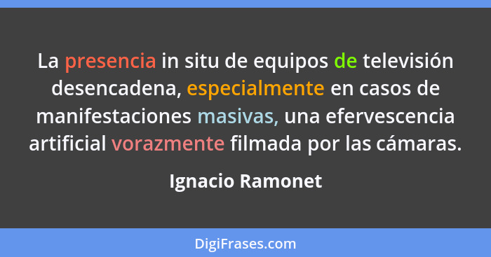 La presencia in situ de equipos de televisión desencadena, especialmente en casos de manifestaciones masivas, una efervescencia arti... - Ignacio Ramonet