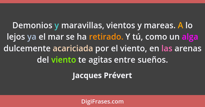 Demonios y maravillas, vientos y mareas. A lo lejos ya el mar se ha retirado. Y tú, como un alga dulcemente acariciada por el viento... - Jacques Prévert