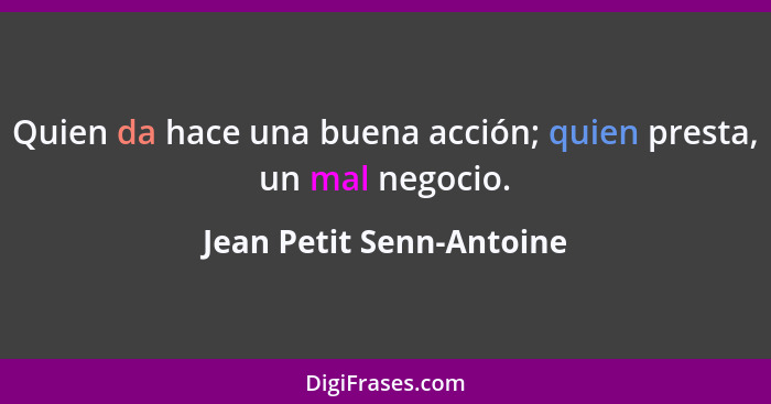 Quien da hace una buena acción; quien presta, un mal negocio.... - Jean Petit Senn-Antoine