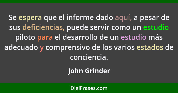 Se espera que el informe dado aquí, a pesar de sus deficiencias, puede servir como un estudio piloto para el desarrollo de un estudio m... - John Grinder