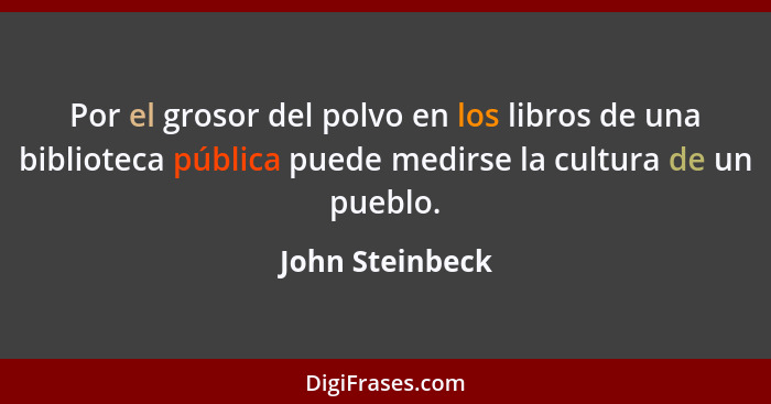 Por el grosor del polvo en los libros de una biblioteca pública puede medirse la cultura de un pueblo.... - John Steinbeck