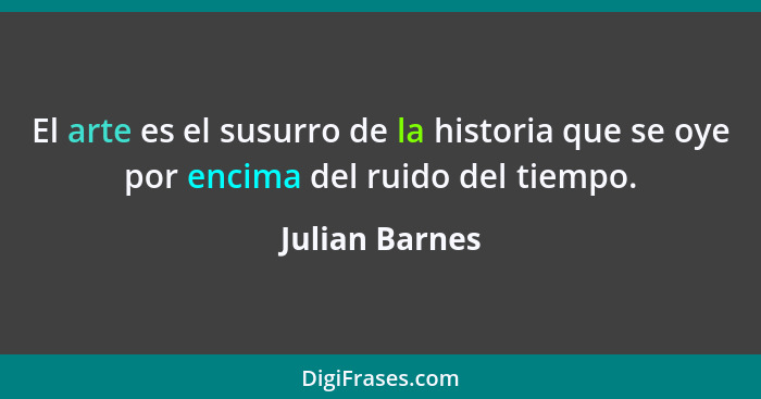 El arte es el susurro de la historia que se oye por encima del ruido del tiempo.... - Julian Barnes