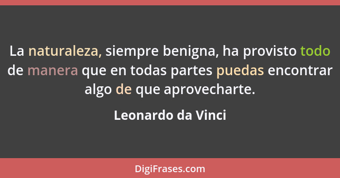 La naturaleza, siempre benigna, ha provisto todo de manera que en todas partes puedas encontrar algo de que aprovecharte.... - Leonardo da Vinci