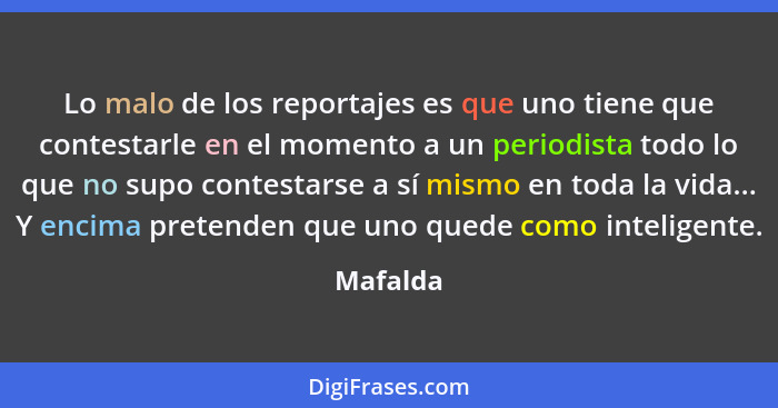 Lo malo de los reportajes es que uno tiene que contestarle en el momento a un periodista todo lo que no supo contestarse a sí mismo en toda... - Mafalda