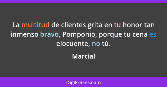 La multitud de clientes grita en tu honor tan inmenso bravo, Pomponio, porque tu cena es elocuente, no tú.... - Marcial