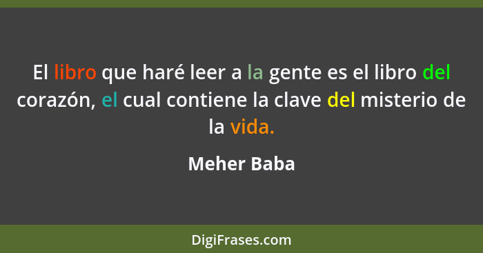 El libro que haré leer a la gente es el libro del corazón, el cual contiene la clave del misterio de la vida.... - Meher Baba