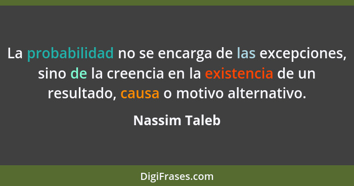 La probabilidad no se encarga de las excepciones, sino de la creencia en la existencia de un resultado, causa o motivo alternativo.... - Nassim Taleb