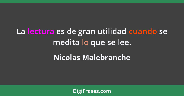 La lectura es de gran utilidad cuando se medita lo que se lee.... - Nicolas Malebranche