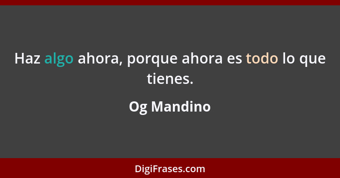 Haz algo ahora, porque ahora es todo lo que tienes.... - Og Mandino