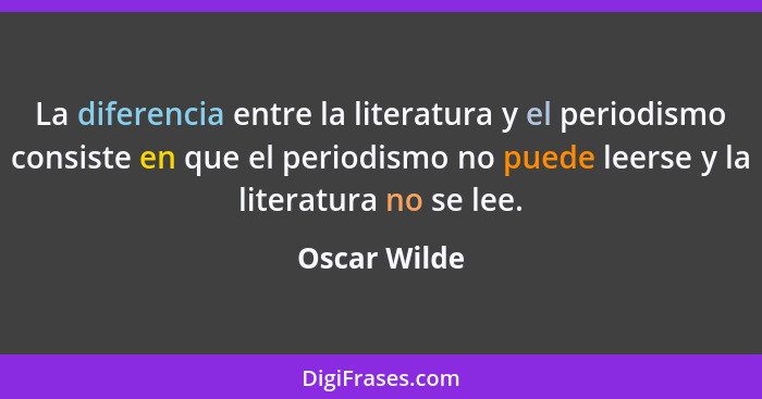 La diferencia entre la literatura y el periodismo consiste en que el periodismo no puede leerse y la literatura no se lee.... - Oscar Wilde