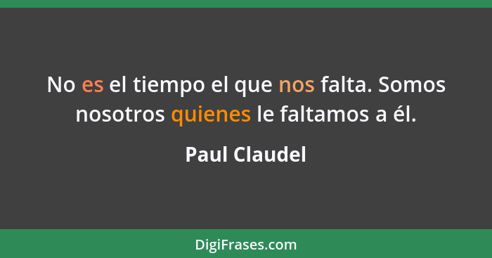 No es el tiempo el que nos falta. Somos nosotros quienes le faltamos a él.... - Paul Claudel