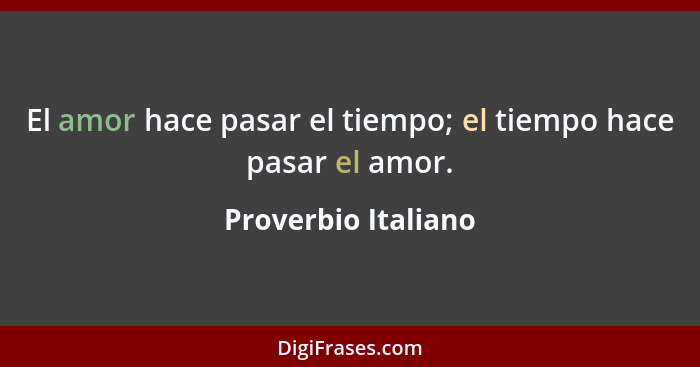 El amor hace pasar el tiempo; el tiempo hace pasar el amor.... - Proverbio Italiano