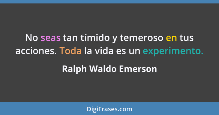 No seas tan tímido y temeroso en tus acciones. Toda la vida es un experimento.... - Ralph Waldo Emerson