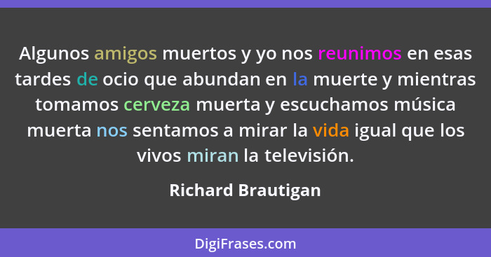 Algunos amigos muertos y yo nos reunimos en esas tardes de ocio que abundan en la muerte y mientras tomamos cerveza muerta y escuc... - Richard Brautigan