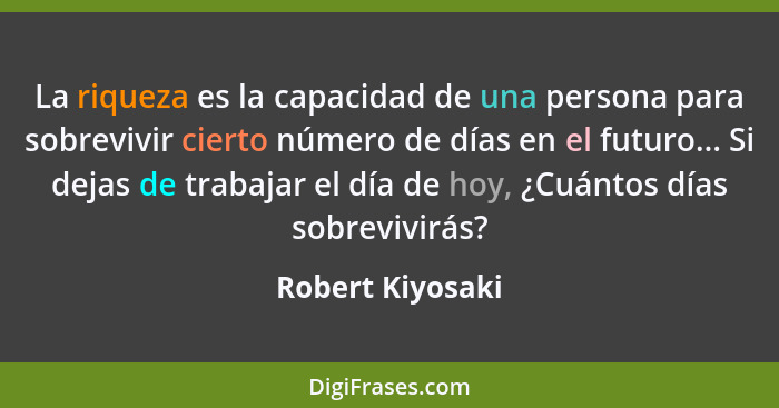 La riqueza es la capacidad de una persona para sobrevivir cierto número de días en el futuro... Si dejas de trabajar el día de hoy,... - Robert Kiyosaki