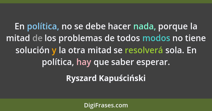 En política, no se debe hacer nada, porque la mitad de los problemas de todos modos no tiene solución y la otra mitad se resolve... - Ryszard Kapuściński