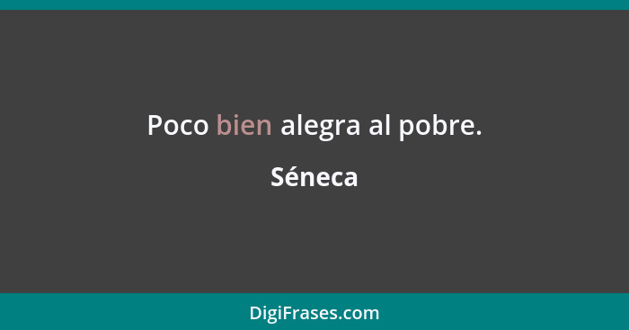 Poco bien alegra al pobre.... - Séneca