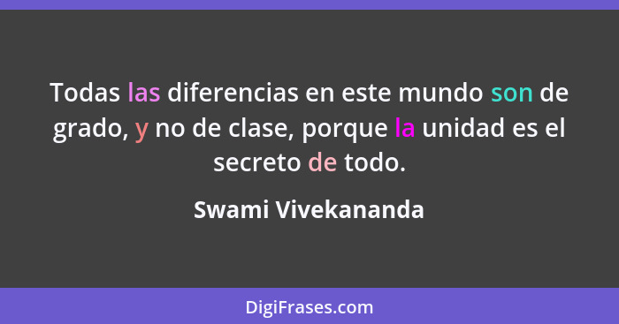 Todas las diferencias en este mundo son de grado, y no de clase, porque la unidad es el secreto de todo.... - Swami Vivekananda
