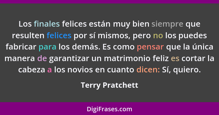 Los finales felices están muy bien siempre que resulten felices por sí mismos, pero no los puedes fabricar para los demás. Es como p... - Terry Pratchett