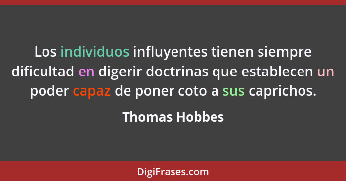 Los individuos influyentes tienen siempre dificultad en digerir doctrinas que establecen un poder capaz de poner coto a sus caprichos.... - Thomas Hobbes